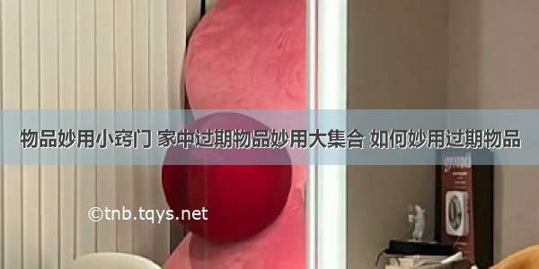 物品妙用小窍门 家中过期物品妙用大集合 如何妙用过期物品