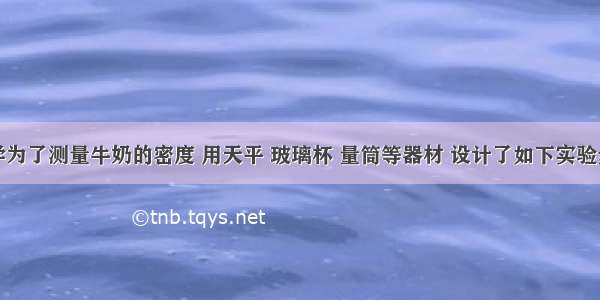 小阳同学为了测量牛奶的密度 用天平 玻璃杯 量筒等器材 设计了如下实验步骤：A．