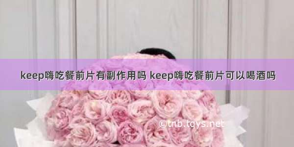 keep嗨吃餐前片有副作用吗 keep嗨吃餐前片可以喝酒吗