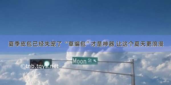 夏季皮包已经失宠了 “草编包”才是神器 让这个夏天更浪漫