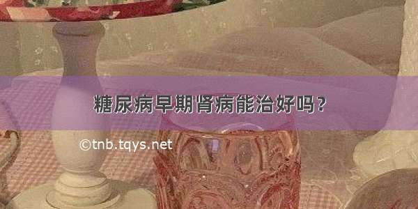 糖尿病早期肾病能治好吗？