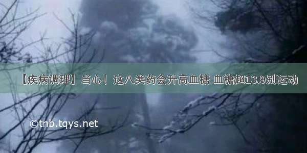 【疾病调理】当心！这八类药会升高血糖 血糖超13.9别运动