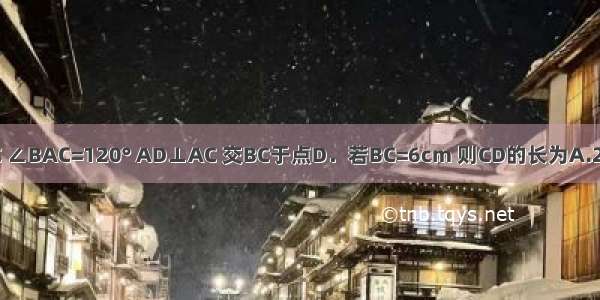 如图 在△ABC中 AB=AC ∠BAC=120° AD⊥AC 交BC于点D．若BC=6cm 则CD的长为A.2cmB.3cmC.4cmD.5cm