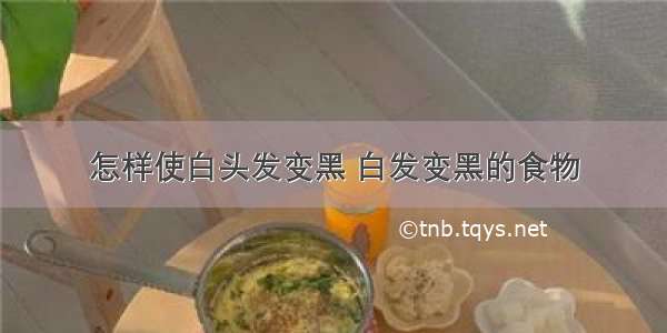 怎样使白头发变黑 白发变黑的食物