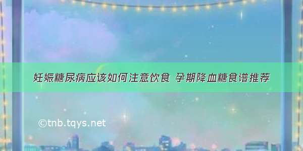 妊娠糖尿病应该如何注意饮食 孕期降血糖食谱推荐