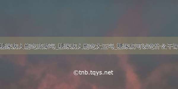 糖尿病人能吃咸菜吗_糖尿病人能吃大豆吗_糖尿病可以吃什么干果