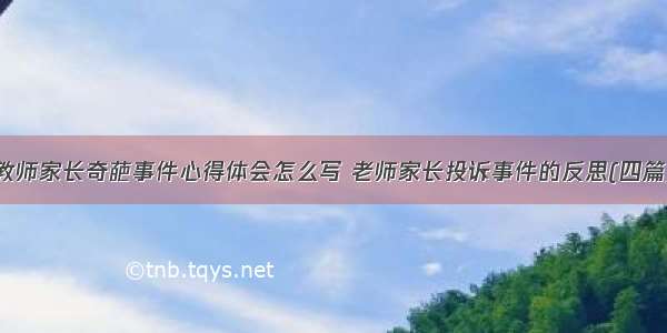 教师家长奇葩事件心得体会怎么写 老师家长投诉事件的反思(四篇)