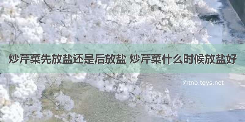 炒芹菜先放盐还是后放盐 炒芹菜什么时候放盐好