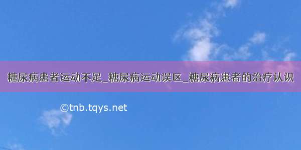 糖尿病患者运动不足_糖尿病运动误区_糖尿病患者的治疗认识