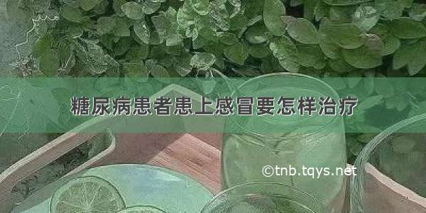 糖尿病患者患上感冒要怎样治疗