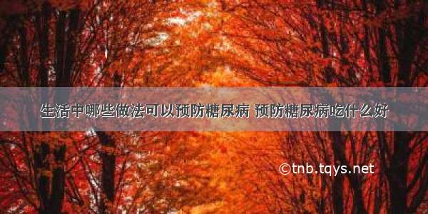 生活中哪些做法可以预防糖尿病 预防糖尿病吃什么好