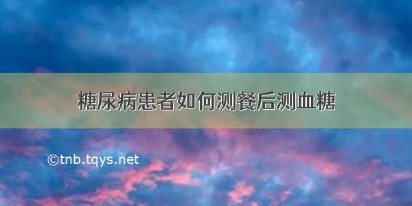 糖尿病患者如何测餐后测血糖