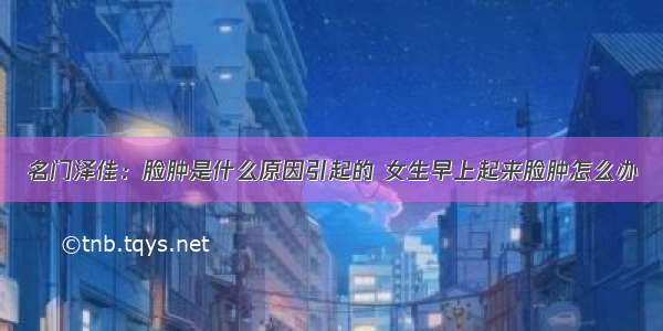 名门泽佳：脸肿是什么原因引起的 女生早上起来脸肿怎么办