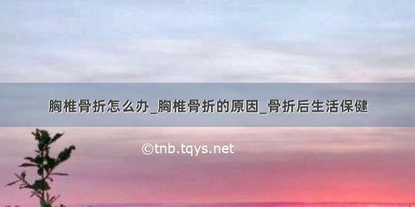 胸椎骨折怎么办_胸椎骨折的原因_骨折后生活保健