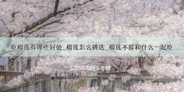 吃榴莲有哪些好处_榴莲怎么挑选_榴莲不能和什么一起吃