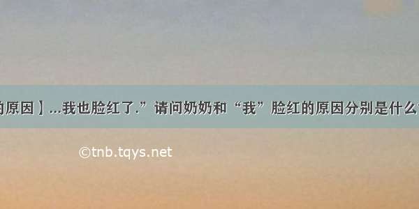 【脸红的原因】...我也脸红了.”请问奶奶和“我”脸红的原因分别是什么?注意是...