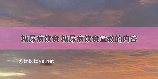 糖尿病饮食 糖尿病饮食宣教的内容