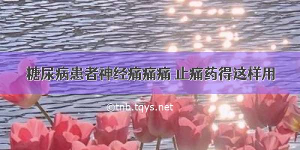 糖尿病患者神经痛痛痛 止痛药得这样用