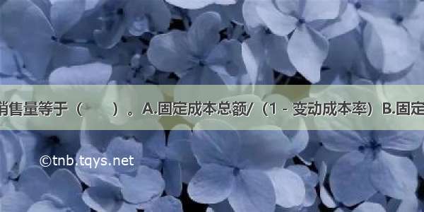 盈亏临界点销售量等于（　　）。A.固定成本总额/（1－变动成本率）B.固定成本总额/单