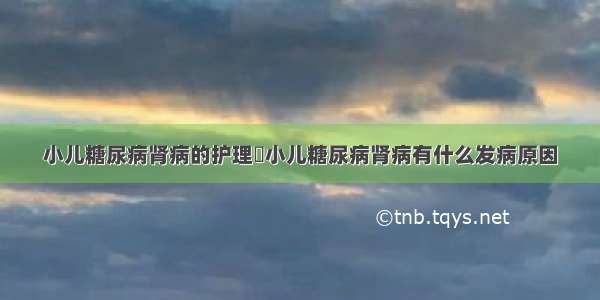 小儿糖尿病肾病的护理	小儿糖尿病肾病有什么发病原因