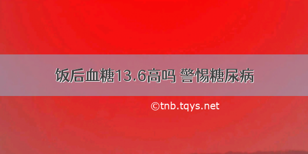 饭后血糖13.6高吗 警惕糖尿病