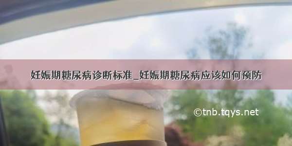 妊娠期糖尿病诊断标准_妊娠期糖尿病应该如何预防