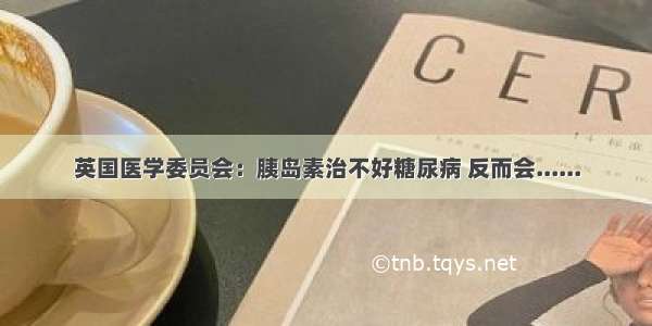 英国医学委员会：胰岛素治不好糖尿病 反而会......