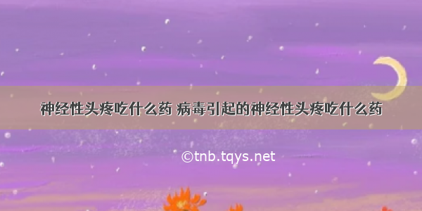 神经性头疼吃什么药 病毒引起的神经性头疼吃什么药