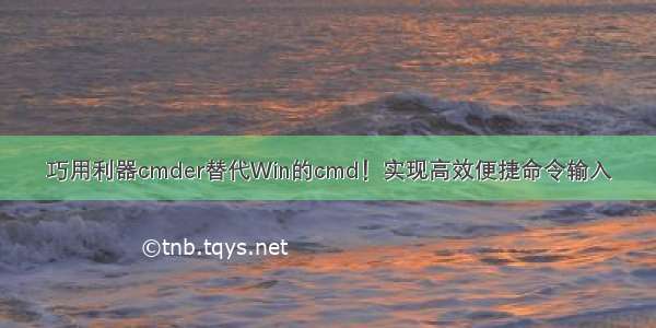 巧用利器cmder替代Win的cmd！实现高效便捷命令输入