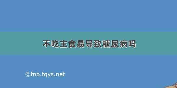 不吃主食易导致糖尿病吗