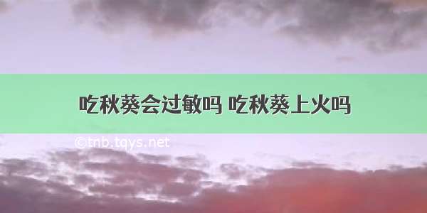 吃秋葵会过敏吗 吃秋葵上火吗