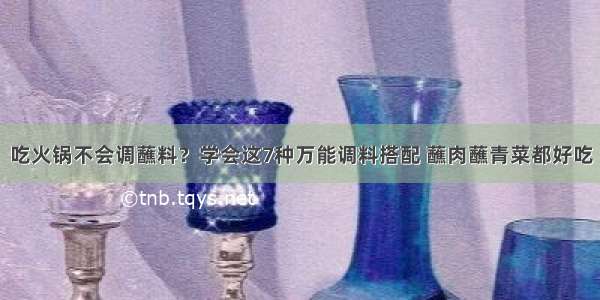 吃火锅不会调蘸料？学会这7种万能调料搭配 蘸肉蘸青菜都好吃