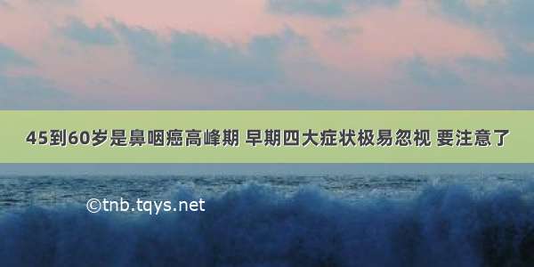 45到60岁是鼻咽癌高峰期 早期四大症状极易忽视 要注意了