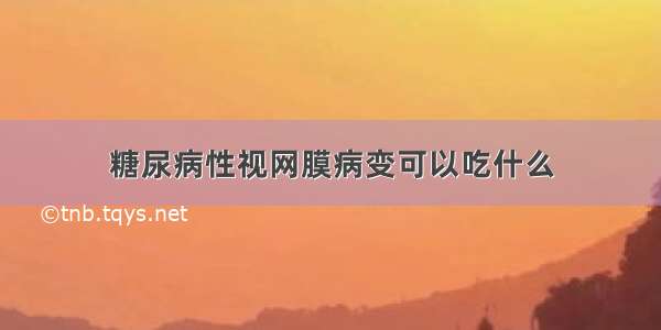 糖尿病性视网膜病变可以吃什么