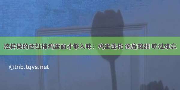 这样做的西红柿鸡蛋面才够入味：鸡蛋蓬松 汤底酸甜 吃过难忘