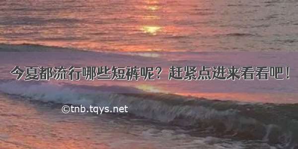 今夏都流行哪些短裤呢？赶紧点进来看看吧！