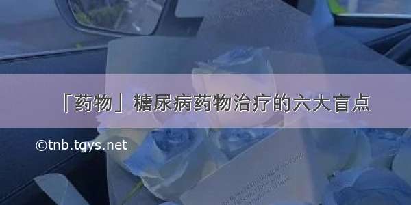 「药物」糖尿病药物治疗的六大盲点