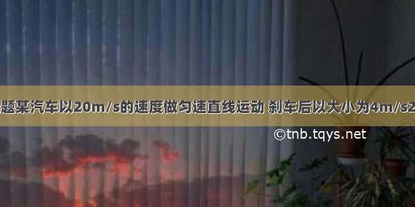 单选题某汽车以20m/s的速度做匀速直线运动 刹车后以大小为4m/s2的加