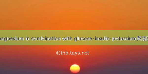 含镁极化液 magnesium in combination with glucose-insulin-potassium英语短句 例句大全