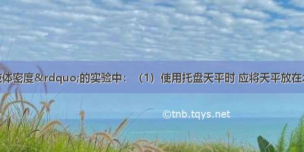 在“测定液体密度”的实验中：（1）使用托盘天平时 应将天平放在水平桌面上 游码移