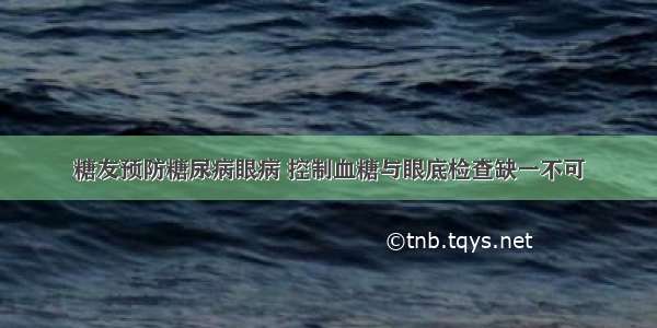 糖友预防糖尿病眼病 控制血糖与眼底检查缺一不可