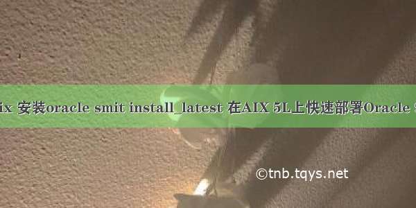 aix 安装oracle smit install_latest 在AIX 5L上快速部署Oracle 9i