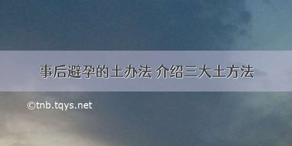 事后避孕的土办法 介绍三大土方法