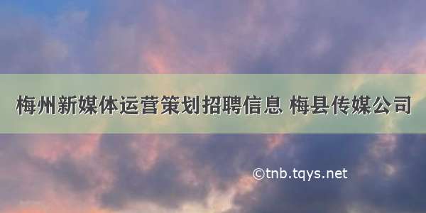 梅州新媒体运营策划招聘信息 梅县传媒公司