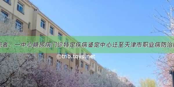 患者：一中心糖尿病门诊特定疾病鉴定中心迁至天津市职业病防治院