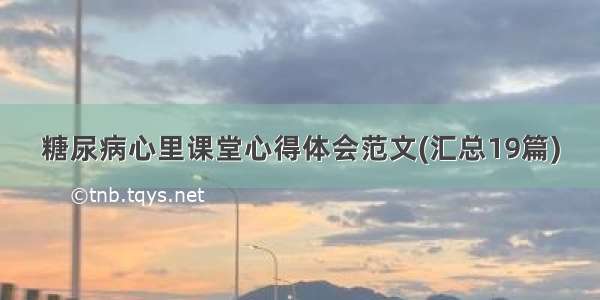 糖尿病心里课堂心得体会范文(汇总19篇)