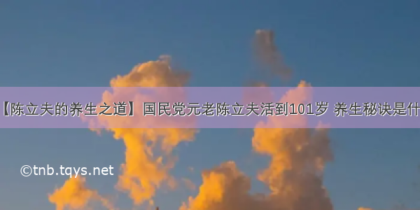 【陈立夫的养生之道】国民党元老陈立夫活到101岁 养生秘诀是什么