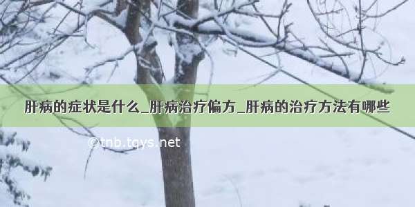 肝病的症状是什么_肝病治疗偏方_肝病的治疗方法有哪些