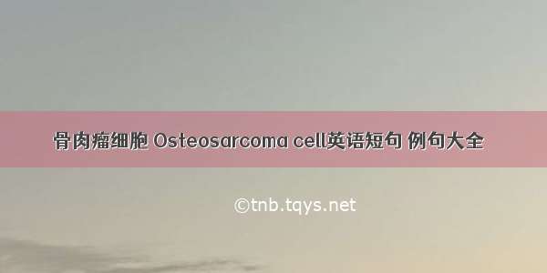 骨肉瘤细胞 Osteosarcoma cell英语短句 例句大全