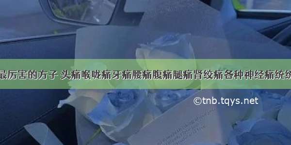 止痛最厉害的方子 头痛喉咙痛牙痛腰痛腹痛腿痛肾绞痛各种神经痛统统搞定